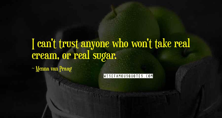Menna Van Praag Quotes: I can't trust anyone who won't take real cream, or real sugar.