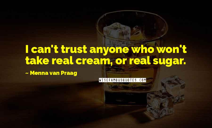 Menna Van Praag Quotes: I can't trust anyone who won't take real cream, or real sugar.