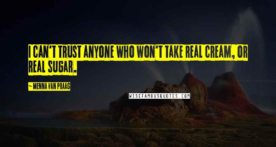 Menna Van Praag Quotes: I can't trust anyone who won't take real cream, or real sugar.