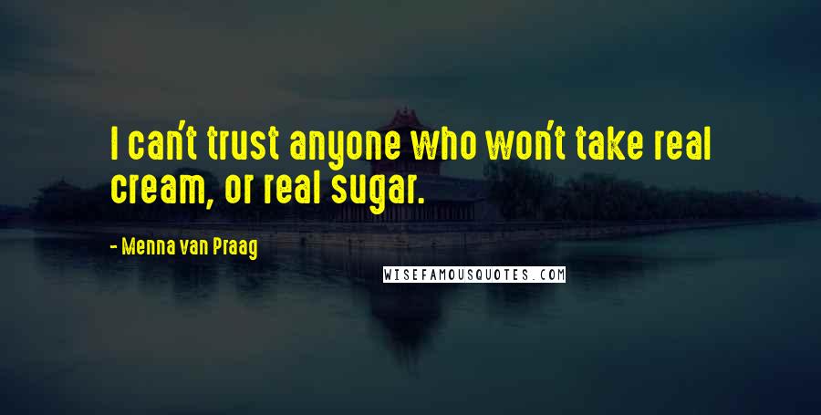 Menna Van Praag Quotes: I can't trust anyone who won't take real cream, or real sugar.