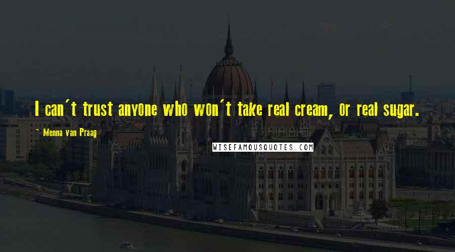 Menna Van Praag Quotes: I can't trust anyone who won't take real cream, or real sugar.