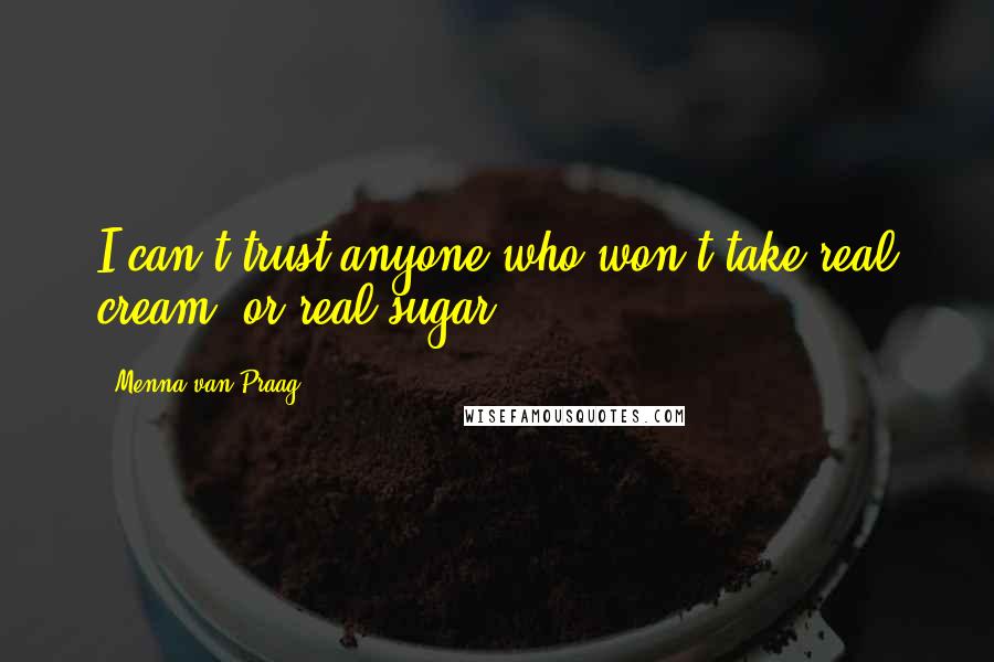 Menna Van Praag Quotes: I can't trust anyone who won't take real cream, or real sugar.