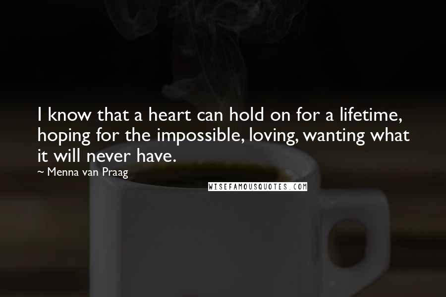 Menna Van Praag Quotes: I know that a heart can hold on for a lifetime, hoping for the impossible, loving, wanting what it will never have.