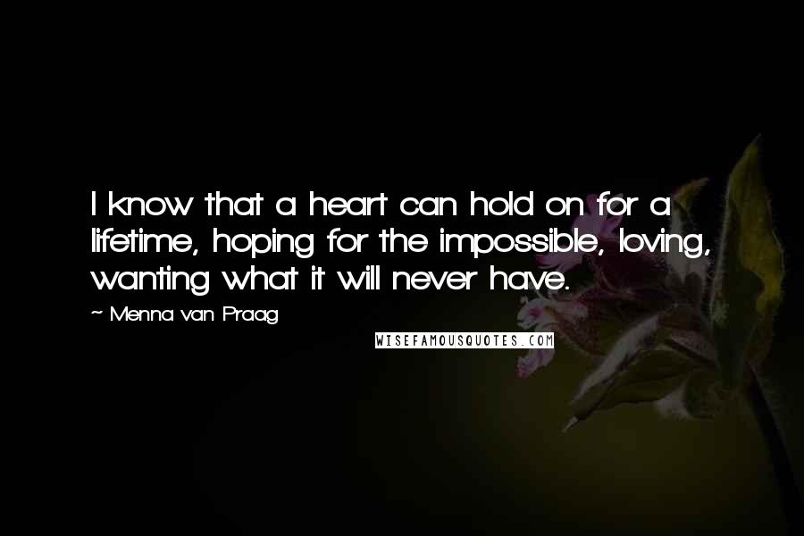 Menna Van Praag Quotes: I know that a heart can hold on for a lifetime, hoping for the impossible, loving, wanting what it will never have.