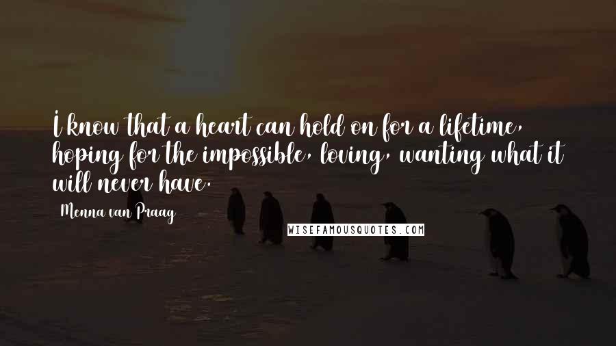 Menna Van Praag Quotes: I know that a heart can hold on for a lifetime, hoping for the impossible, loving, wanting what it will never have.