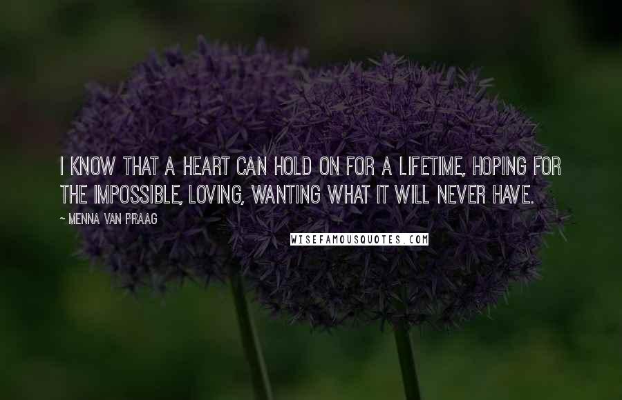 Menna Van Praag Quotes: I know that a heart can hold on for a lifetime, hoping for the impossible, loving, wanting what it will never have.