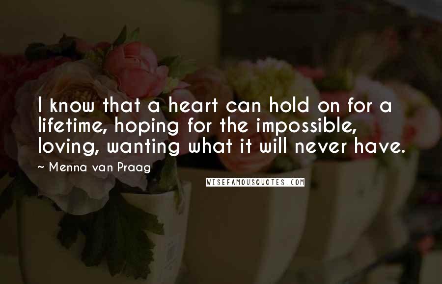 Menna Van Praag Quotes: I know that a heart can hold on for a lifetime, hoping for the impossible, loving, wanting what it will never have.