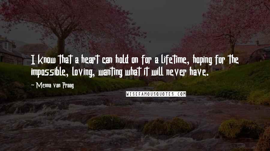 Menna Van Praag Quotes: I know that a heart can hold on for a lifetime, hoping for the impossible, loving, wanting what it will never have.
