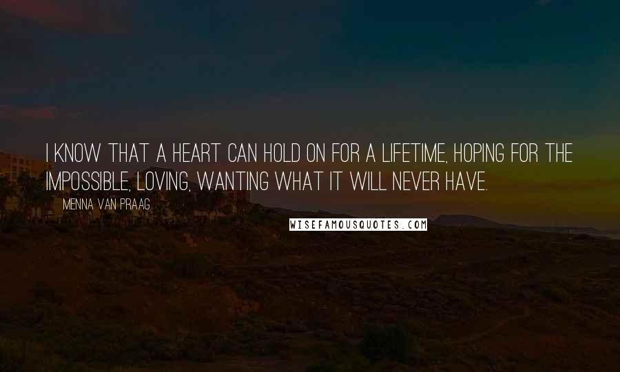 Menna Van Praag Quotes: I know that a heart can hold on for a lifetime, hoping for the impossible, loving, wanting what it will never have.