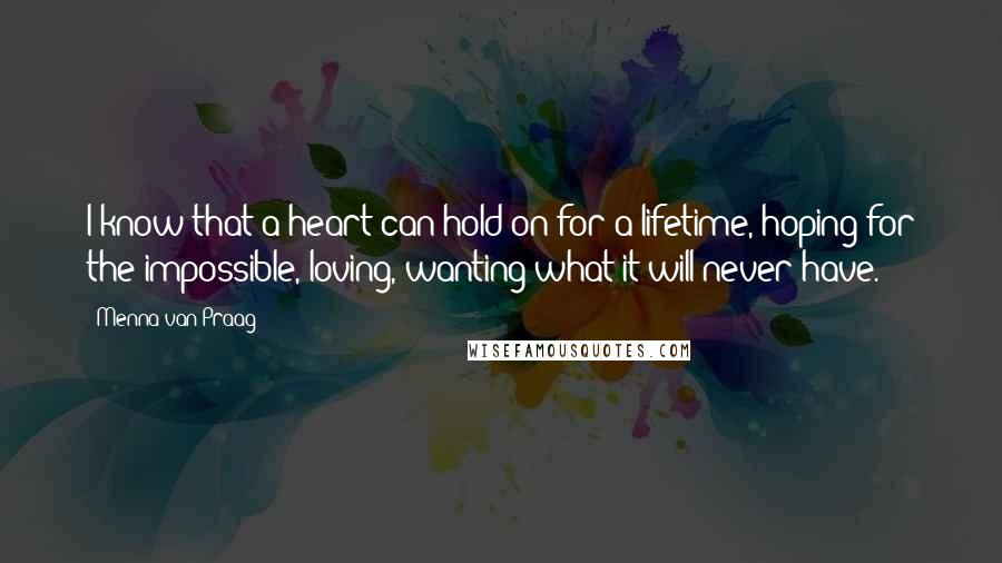 Menna Van Praag Quotes: I know that a heart can hold on for a lifetime, hoping for the impossible, loving, wanting what it will never have.