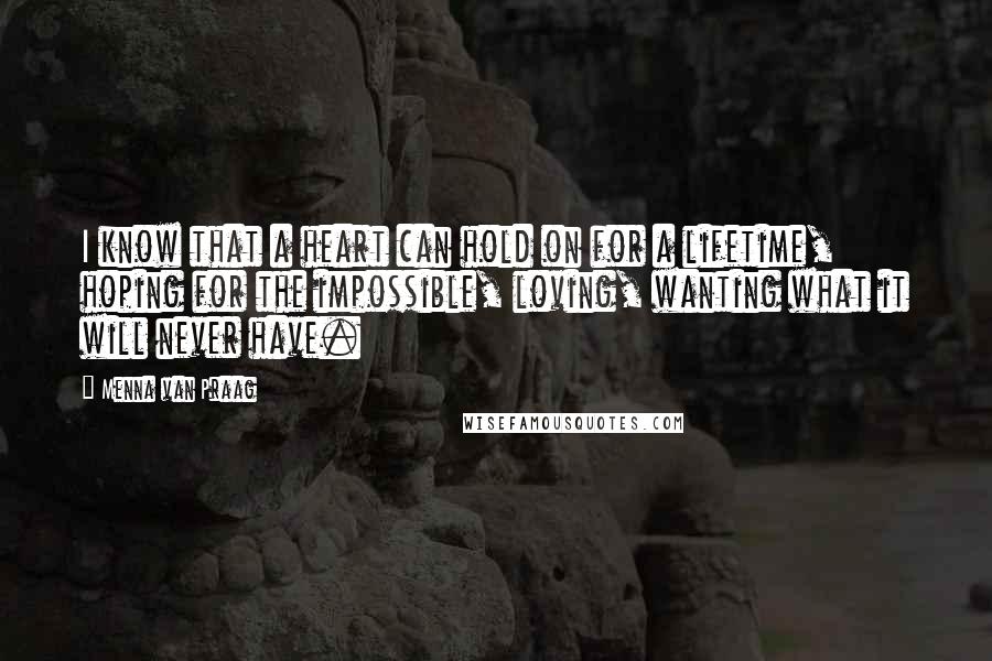 Menna Van Praag Quotes: I know that a heart can hold on for a lifetime, hoping for the impossible, loving, wanting what it will never have.