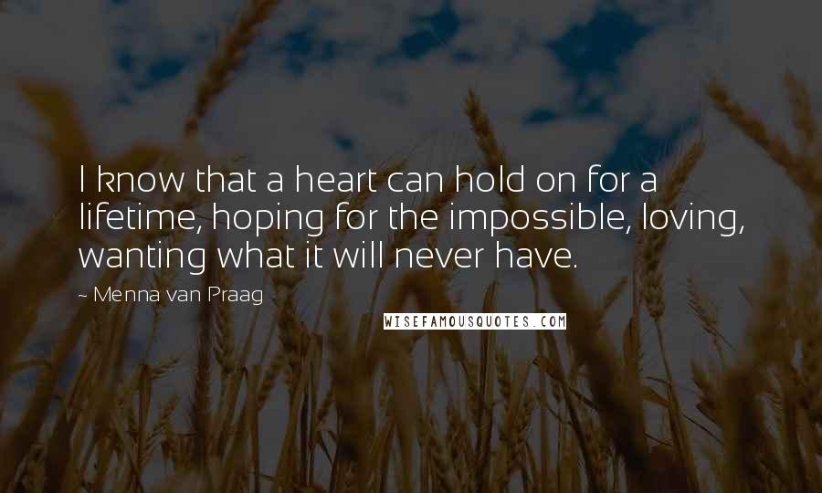 Menna Van Praag Quotes: I know that a heart can hold on for a lifetime, hoping for the impossible, loving, wanting what it will never have.