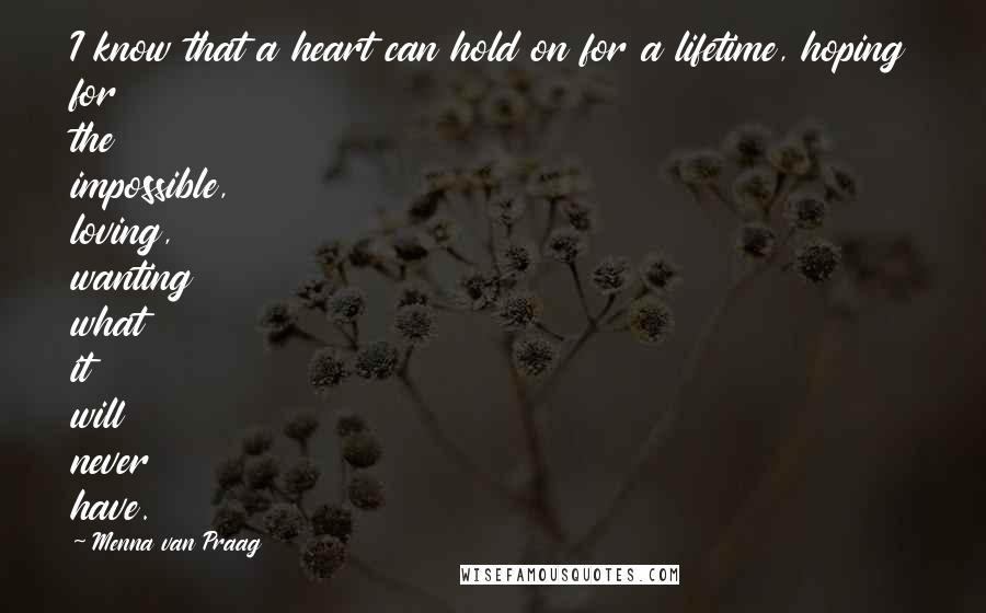 Menna Van Praag Quotes: I know that a heart can hold on for a lifetime, hoping for the impossible, loving, wanting what it will never have.