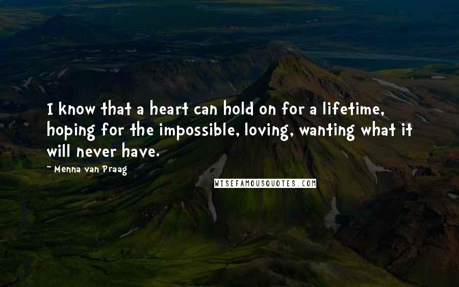 Menna Van Praag Quotes: I know that a heart can hold on for a lifetime, hoping for the impossible, loving, wanting what it will never have.