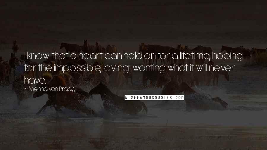 Menna Van Praag Quotes: I know that a heart can hold on for a lifetime, hoping for the impossible, loving, wanting what it will never have.