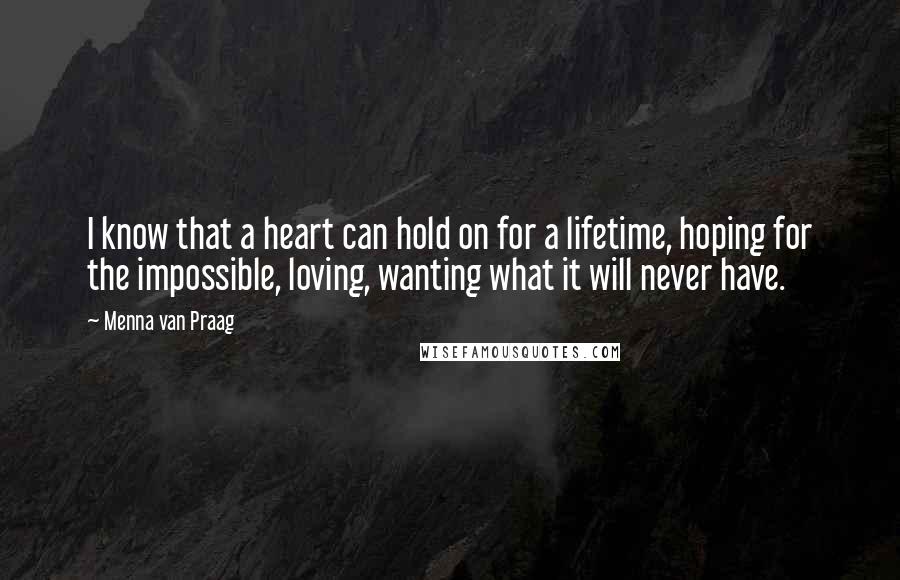 Menna Van Praag Quotes: I know that a heart can hold on for a lifetime, hoping for the impossible, loving, wanting what it will never have.