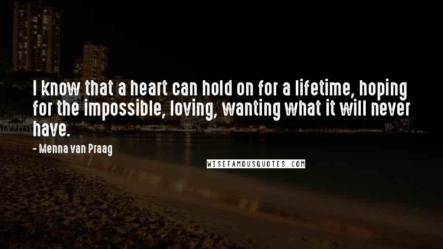 Menna Van Praag Quotes: I know that a heart can hold on for a lifetime, hoping for the impossible, loving, wanting what it will never have.