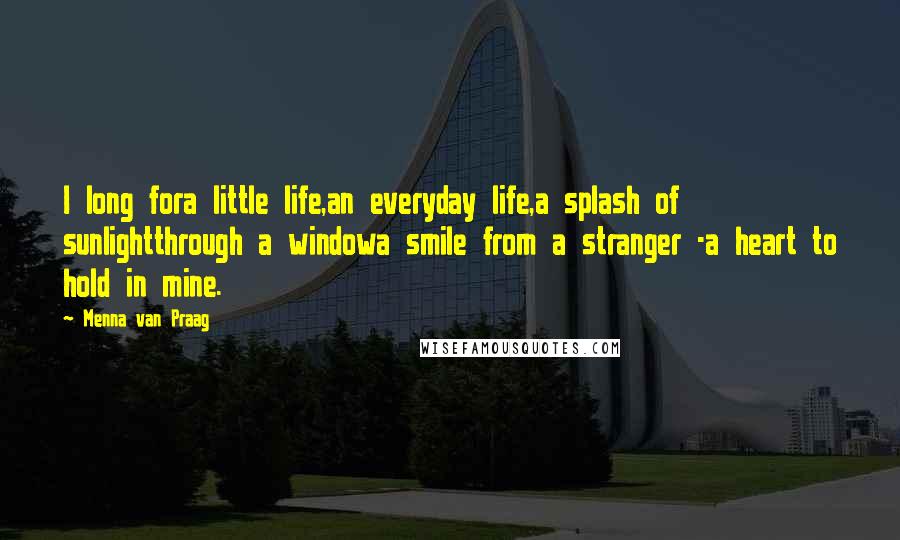 Menna Van Praag Quotes: I long fora little life,an everyday life,a splash of sunlightthrough a windowa smile from a stranger -a heart to hold in mine.