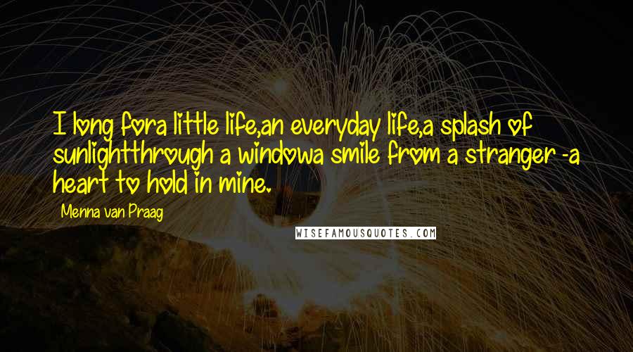 Menna Van Praag Quotes: I long fora little life,an everyday life,a splash of sunlightthrough a windowa smile from a stranger -a heart to hold in mine.