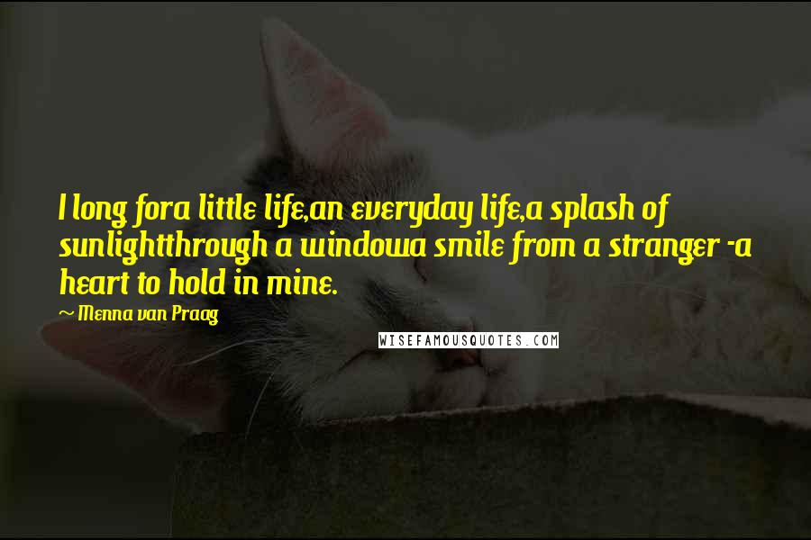 Menna Van Praag Quotes: I long fora little life,an everyday life,a splash of sunlightthrough a windowa smile from a stranger -a heart to hold in mine.