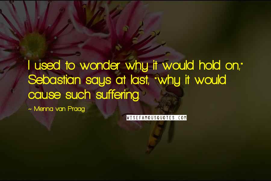 Menna Van Praag Quotes: I used to wonder why it would hold on," Sebastian says at last, "why it would cause such suffering.