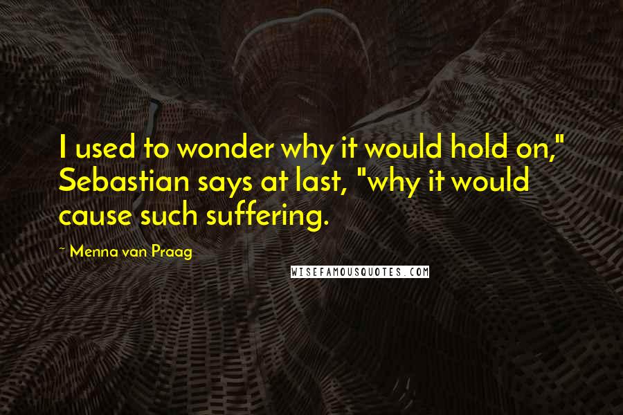 Menna Van Praag Quotes: I used to wonder why it would hold on," Sebastian says at last, "why it would cause such suffering.