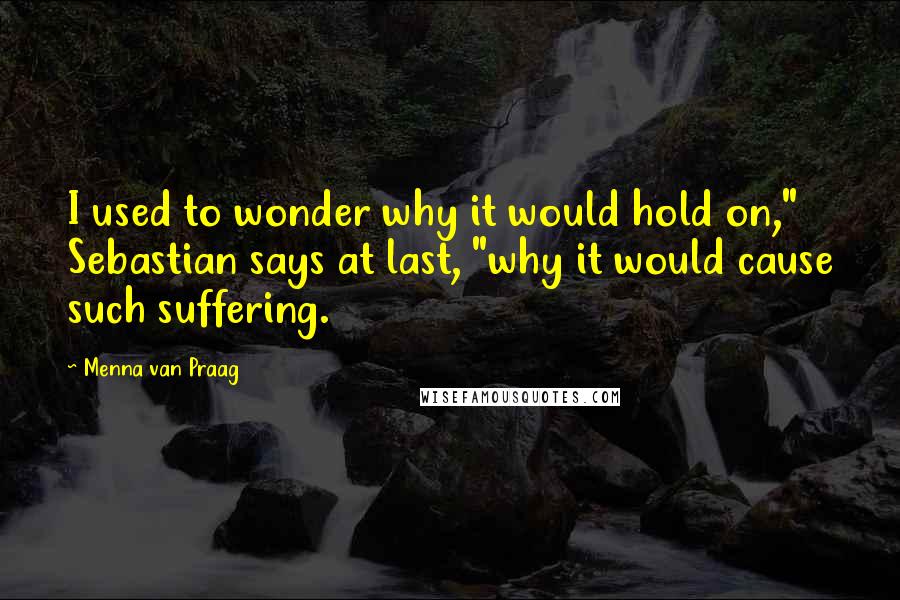 Menna Van Praag Quotes: I used to wonder why it would hold on," Sebastian says at last, "why it would cause such suffering.