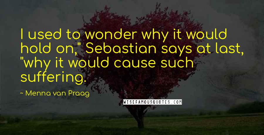 Menna Van Praag Quotes: I used to wonder why it would hold on," Sebastian says at last, "why it would cause such suffering.