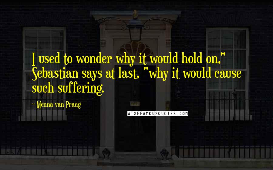 Menna Van Praag Quotes: I used to wonder why it would hold on," Sebastian says at last, "why it would cause such suffering.