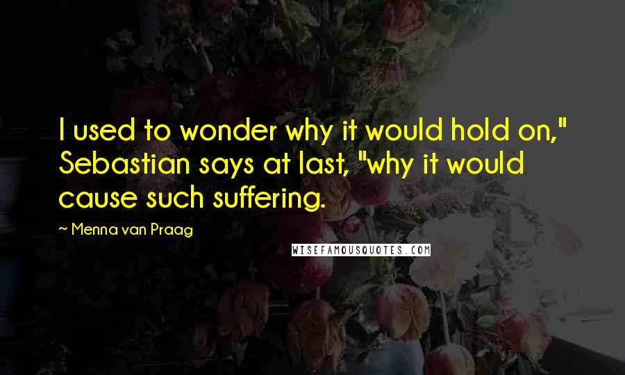 Menna Van Praag Quotes: I used to wonder why it would hold on," Sebastian says at last, "why it would cause such suffering.