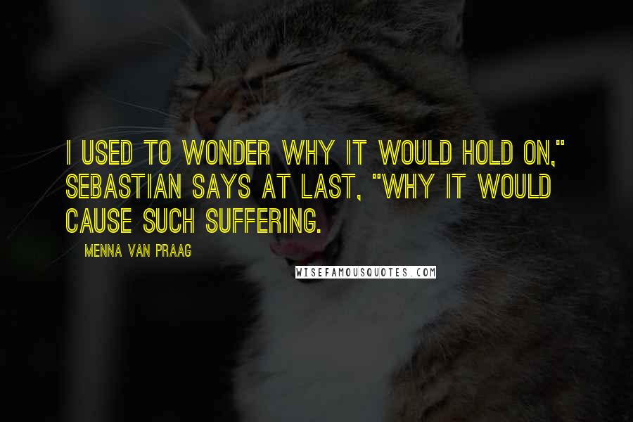 Menna Van Praag Quotes: I used to wonder why it would hold on," Sebastian says at last, "why it would cause such suffering.