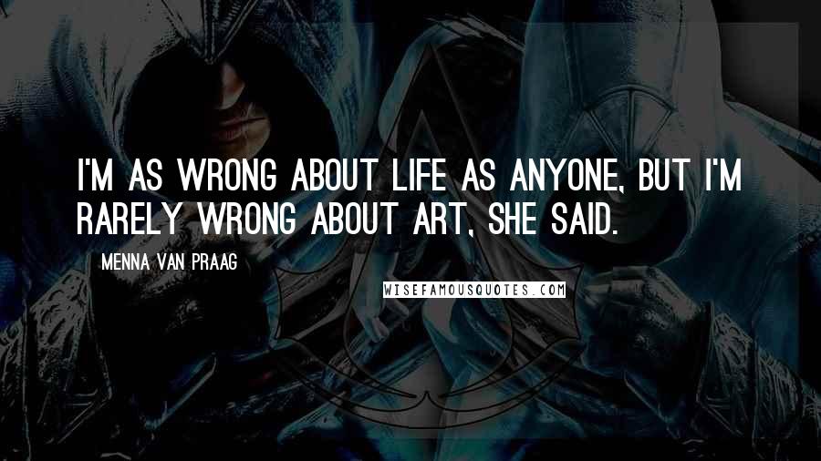 Menna Van Praag Quotes: I'm as wrong about life as anyone, but I'm rarely wrong about art, she said.