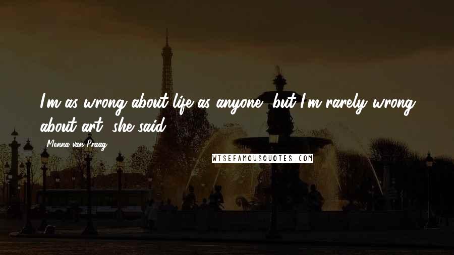 Menna Van Praag Quotes: I'm as wrong about life as anyone, but I'm rarely wrong about art, she said.