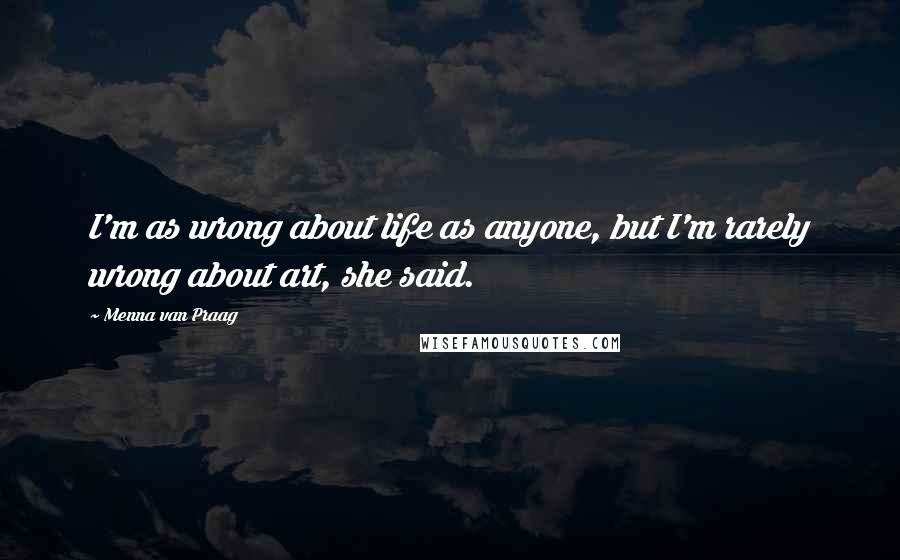 Menna Van Praag Quotes: I'm as wrong about life as anyone, but I'm rarely wrong about art, she said.