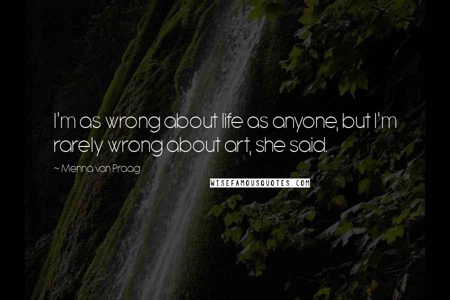 Menna Van Praag Quotes: I'm as wrong about life as anyone, but I'm rarely wrong about art, she said.