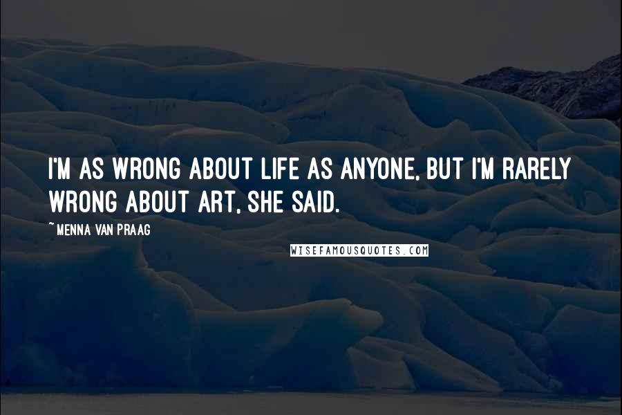 Menna Van Praag Quotes: I'm as wrong about life as anyone, but I'm rarely wrong about art, she said.