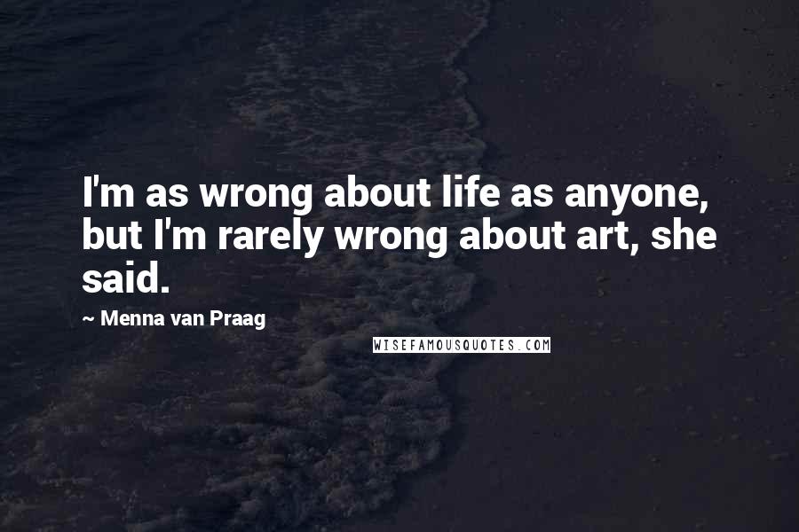 Menna Van Praag Quotes: I'm as wrong about life as anyone, but I'm rarely wrong about art, she said.