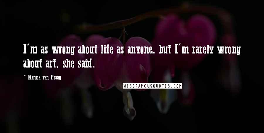 Menna Van Praag Quotes: I'm as wrong about life as anyone, but I'm rarely wrong about art, she said.