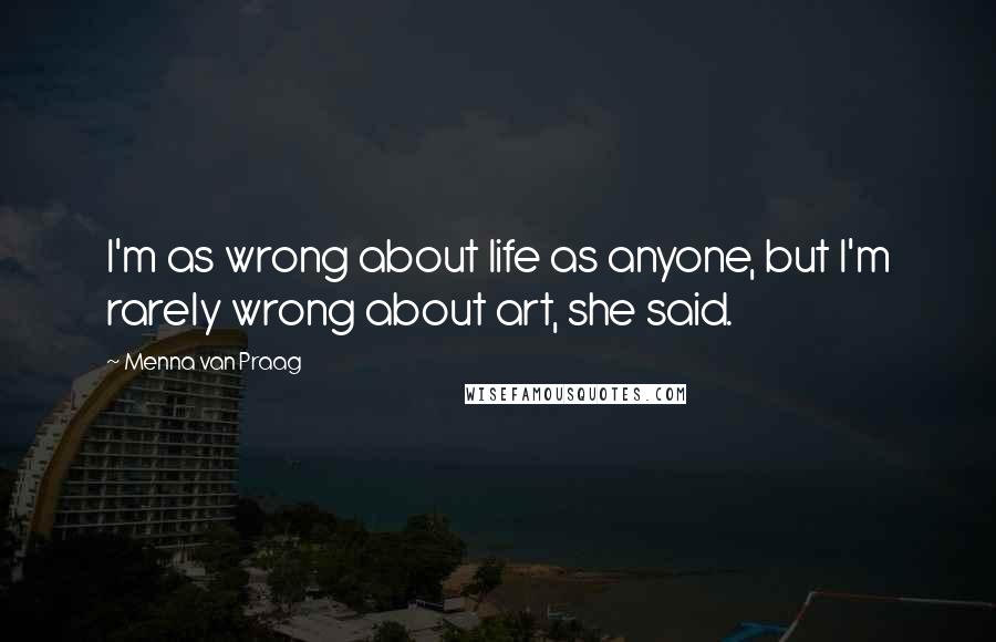 Menna Van Praag Quotes: I'm as wrong about life as anyone, but I'm rarely wrong about art, she said.