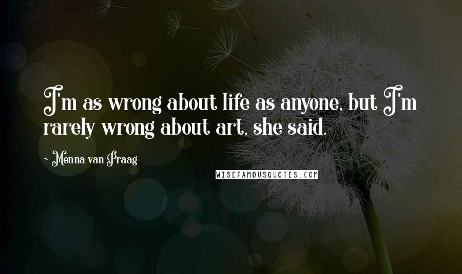 Menna Van Praag Quotes: I'm as wrong about life as anyone, but I'm rarely wrong about art, she said.