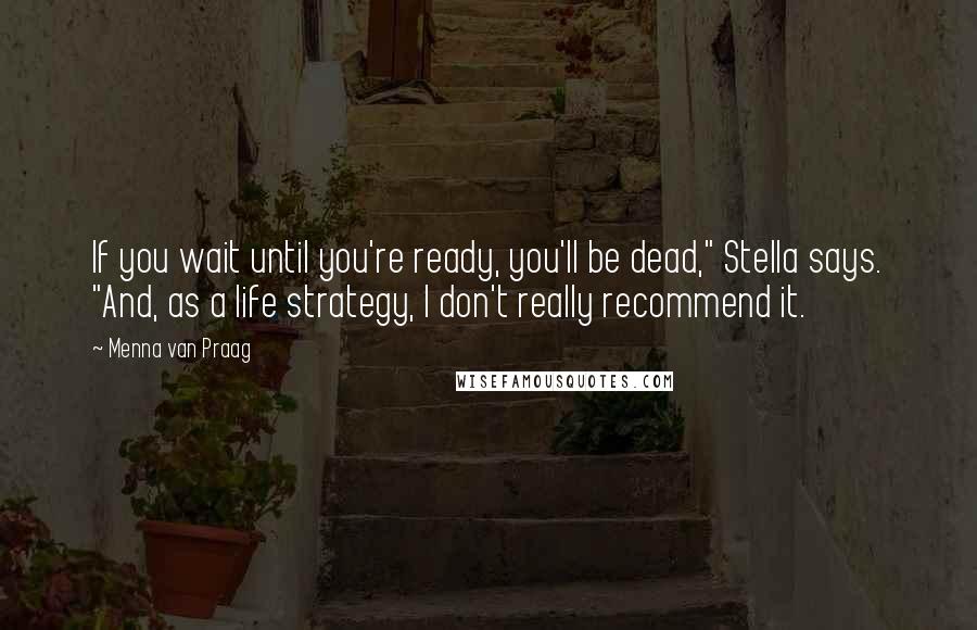 Menna Van Praag Quotes: If you wait until you're ready, you'll be dead," Stella says. "And, as a life strategy, I don't really recommend it.