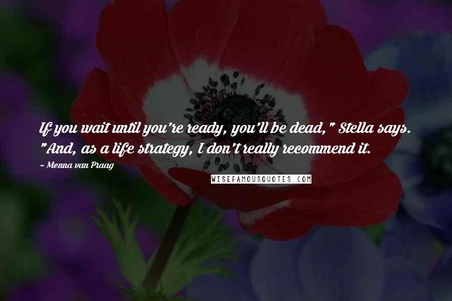 Menna Van Praag Quotes: If you wait until you're ready, you'll be dead," Stella says. "And, as a life strategy, I don't really recommend it.