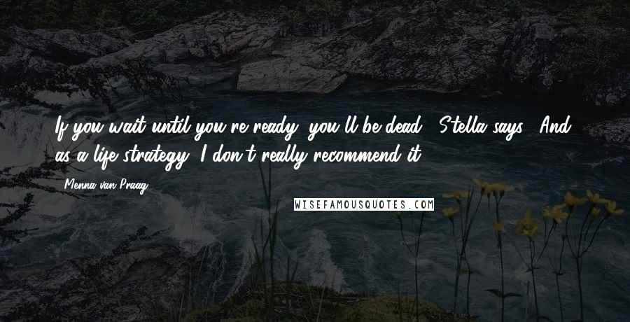 Menna Van Praag Quotes: If you wait until you're ready, you'll be dead," Stella says. "And, as a life strategy, I don't really recommend it.