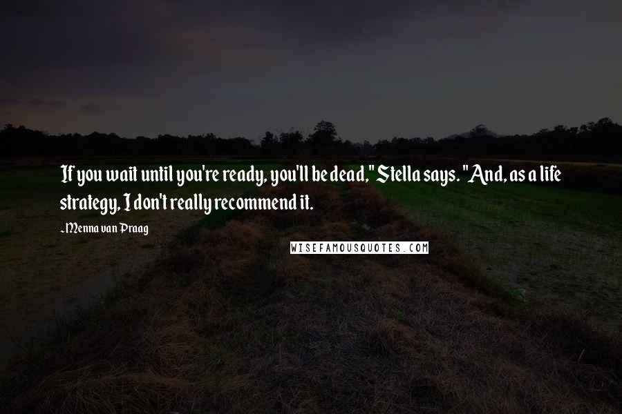 Menna Van Praag Quotes: If you wait until you're ready, you'll be dead," Stella says. "And, as a life strategy, I don't really recommend it.