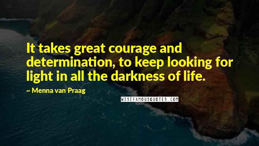 Menna Van Praag Quotes: It takes great courage and determination, to keep looking for light in all the darkness of life.