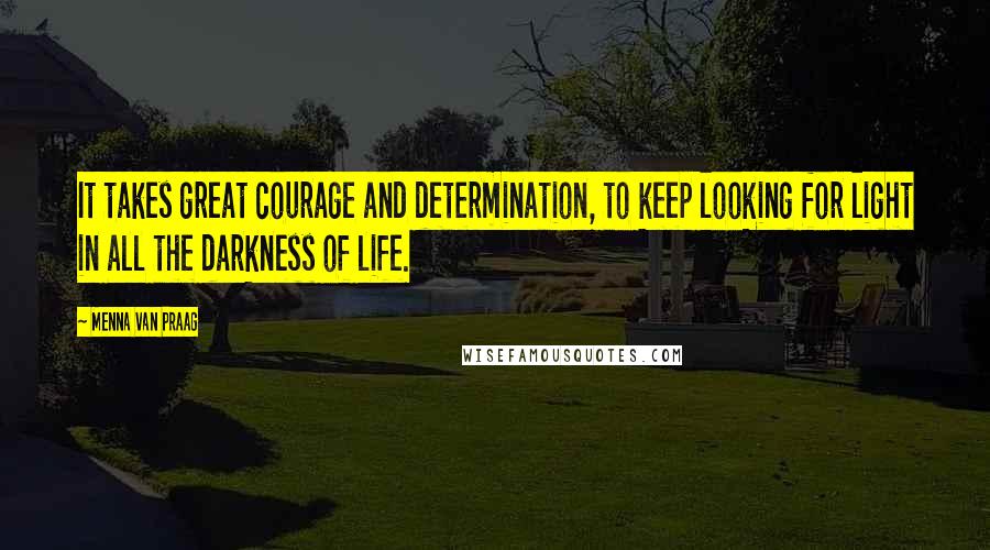 Menna Van Praag Quotes: It takes great courage and determination, to keep looking for light in all the darkness of life.