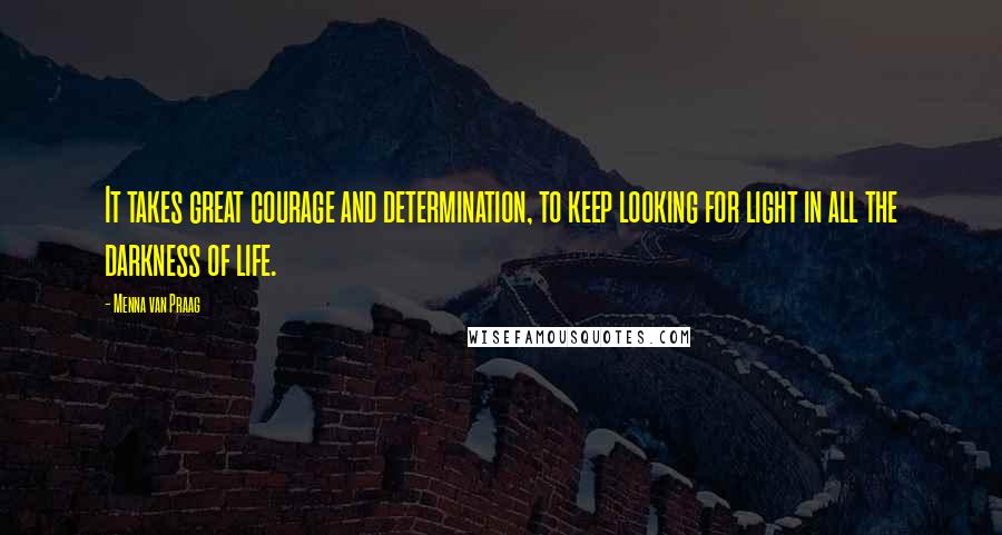 Menna Van Praag Quotes: It takes great courage and determination, to keep looking for light in all the darkness of life.