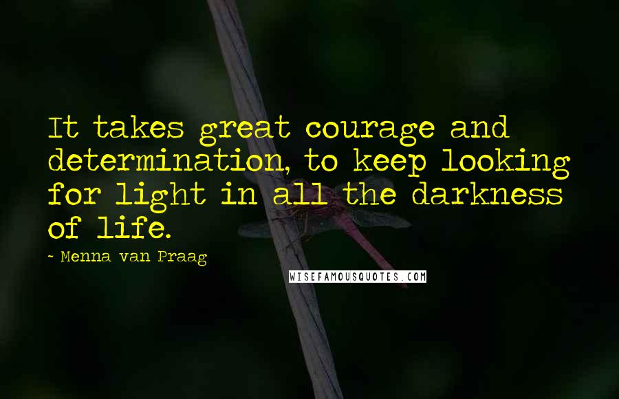 Menna Van Praag Quotes: It takes great courage and determination, to keep looking for light in all the darkness of life.