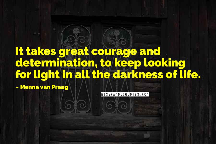 Menna Van Praag Quotes: It takes great courage and determination, to keep looking for light in all the darkness of life.