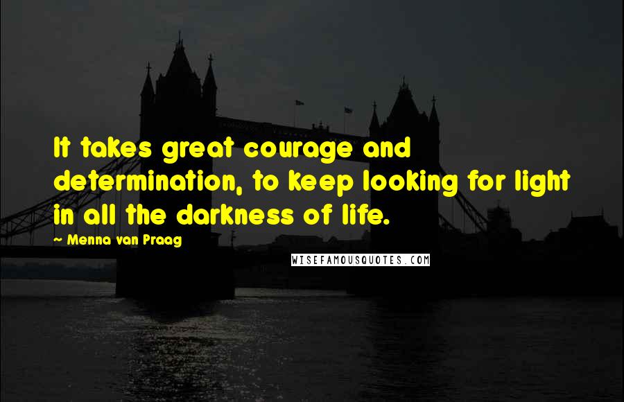 Menna Van Praag Quotes: It takes great courage and determination, to keep looking for light in all the darkness of life.
